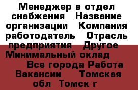 Менеджер в отдел снабжения › Название организации ­ Компания-работодатель › Отрасль предприятия ­ Другое › Минимальный оклад ­ 25 000 - Все города Работа » Вакансии   . Томская обл.,Томск г.